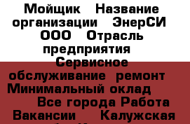 Мойщик › Название организации ­ ЭнерСИ, ООО › Отрасль предприятия ­ Сервисное обслуживание, ремонт › Минимальный оклад ­ 30 000 - Все города Работа » Вакансии   . Калужская обл.,Калуга г.